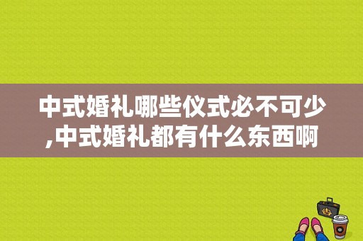中式婚礼哪些仪式必不可少,中式婚礼都有什么东西啊