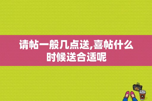 请帖一般几点送,喜帖什么时候送合适呢