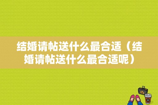 结婚请帖送什么最合适（结婚请帖送什么最合适呢）