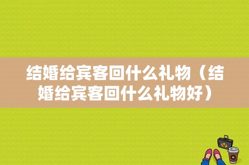 结婚给宾客回什么礼物（结婚给宾客回什么礼物好）