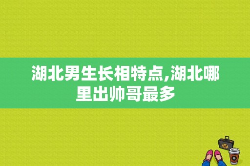 湖北男生长相特点,湖北哪里出帅哥最多