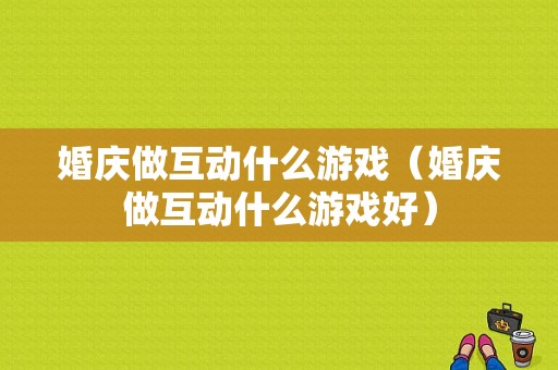 婚庆做互动什么游戏（婚庆做互动什么游戏好）
