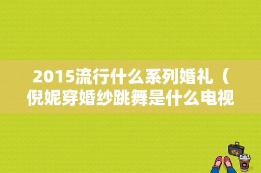 2015流行什么系列婚礼（倪妮穿婚纱跳舞是什么电视剧）