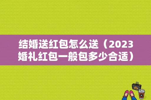 结婚送红包怎么送（2023婚礼红包一般包多少合适）