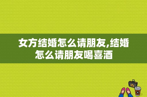 女方结婚怎么请朋友,结婚怎么请朋友喝喜酒