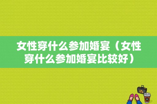 女性穿什么参加婚宴（女性穿什么参加婚宴比较好）