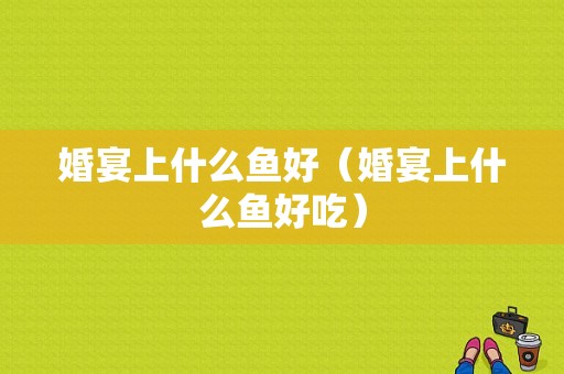 婚宴上什么鱼好（婚宴上什么鱼好吃）