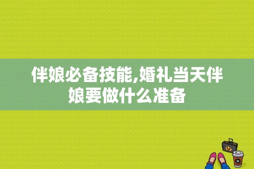 伴娘必备技能,婚礼当天伴娘要做什么准备