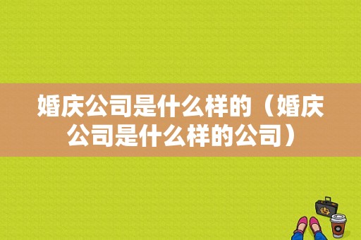 婚庆公司是什么样的（婚庆公司是什么样的公司）