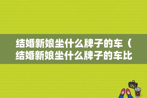 结婚新娘坐什么牌子的车（结婚新娘坐什么牌子的车比较好）
