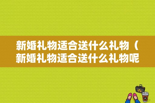 新婚礼物适合送什么礼物（新婚礼物适合送什么礼物呢）