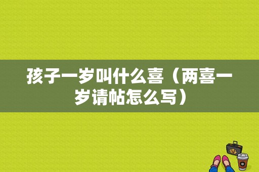 孩子一岁叫什么喜（两喜一岁请帖怎么写）