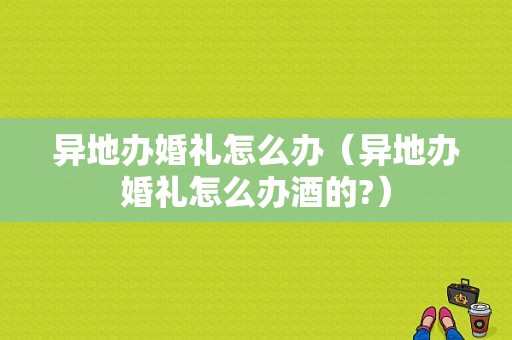 异地办婚礼怎么办（异地办婚礼怎么办酒的?）