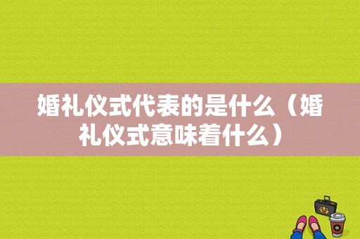 婚礼仪式代表的是什么（婚礼仪式意味着什么）