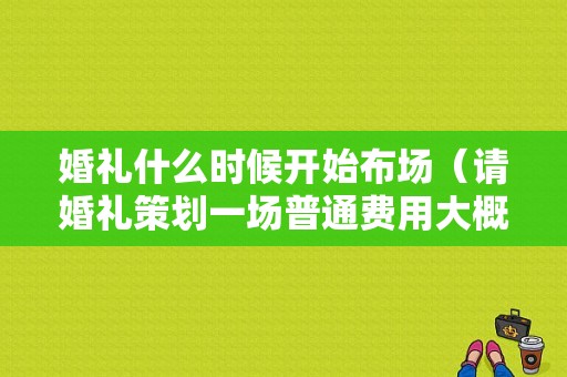婚礼什么时候开始布场（请婚礼策划一场普通费用大概多少钱）