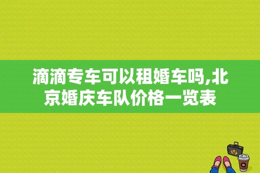 滴滴专车可以租婚车吗,北京婚庆车队价格一览表