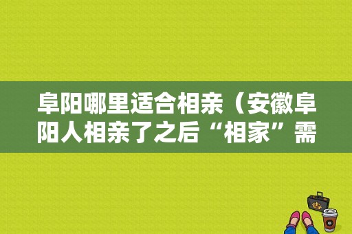 阜阳哪里适合相亲（安徽阜阳人相亲了之后“相家”需要多少钱）