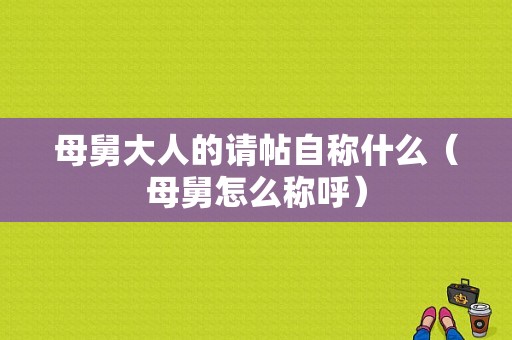 母舅大人的请帖自称什么（母舅怎么称呼）