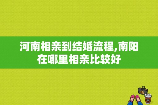 河南相亲到结婚流程,南阳在哪里相亲比较好