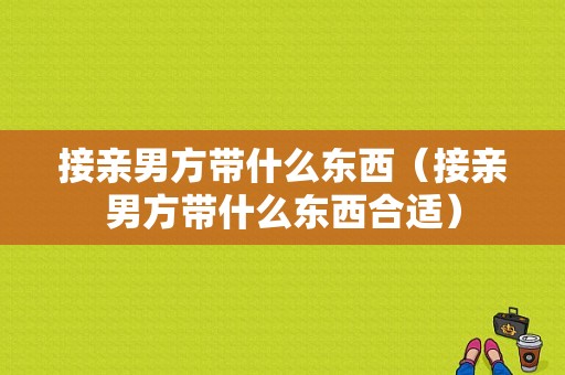 接亲男方带什么东西（接亲男方带什么东西合适）