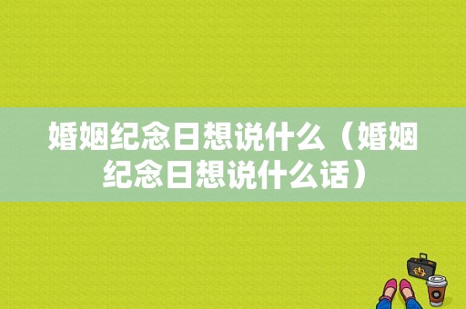婚姻纪念日想说什么（婚姻纪念日想说什么话）