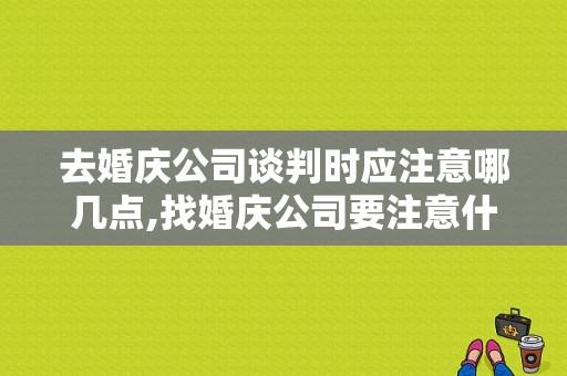 去婚庆公司谈判时应注意哪几点,找婚庆公司要注意什么东西呢