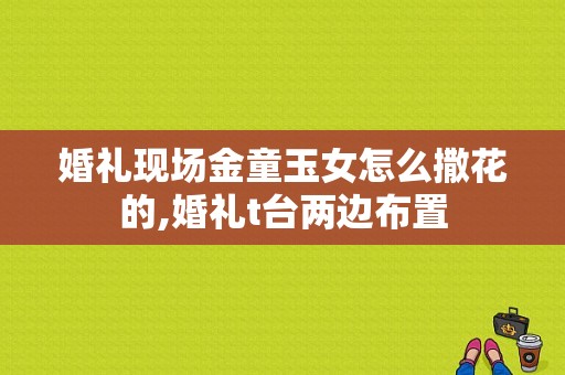 婚礼现场金童玉女怎么撒花的,婚礼t台两边布置