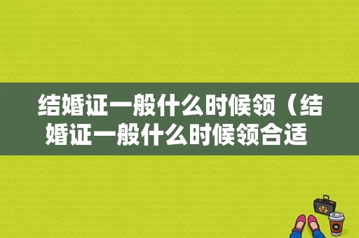 结婚证一般什么时候领（结婚证一般什么时候领合适 订婚）