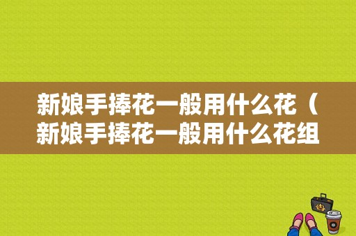 新娘手捧花一般用什么花（新娘手捧花一般用什么花组成）