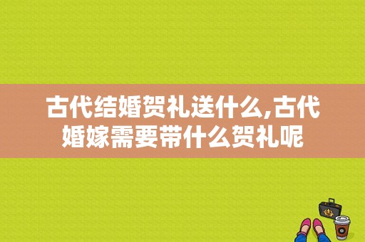 古代结婚贺礼送什么,古代婚嫁需要带什么贺礼呢