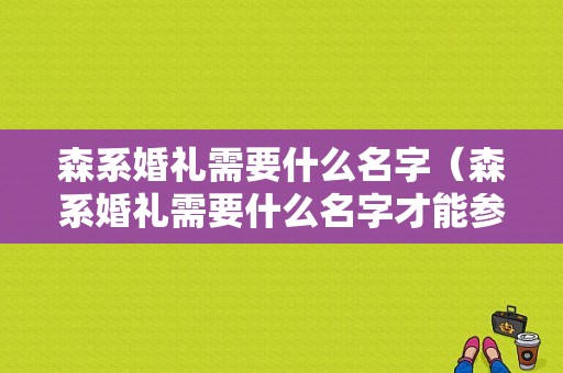 森系婚礼需要什么名字（森系婚礼需要什么名字才能参加）