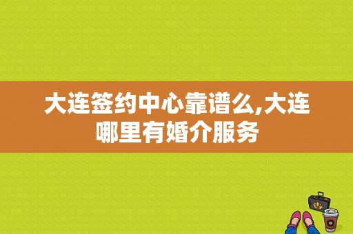 大连签约中心靠谱么,大连哪里有婚介服务