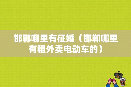 邯郸哪里有征婚（邯郸哪里有租外卖电动车的）