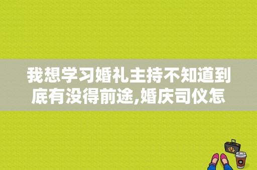 我想学习婚礼主持不知道到底有没得前途,婚庆司仪怎么样推广自己