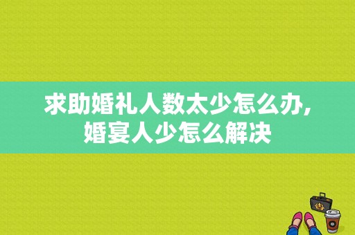 求助婚礼人数太少怎么办,婚宴人少怎么解决