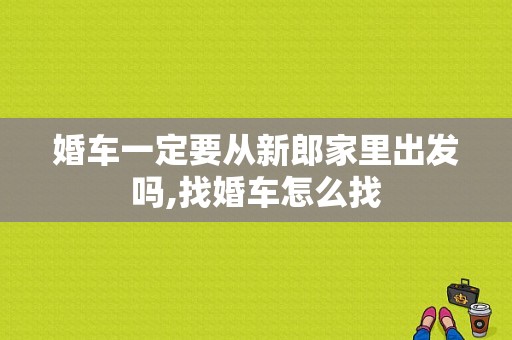 婚车一定要从新郎家里出发吗,找婚车怎么找