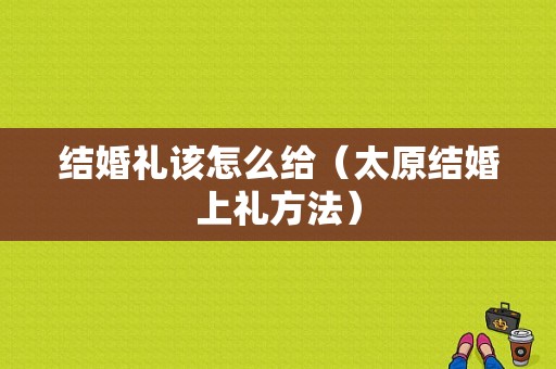 结婚礼该怎么给（太原结婚上礼方法）