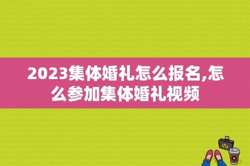 2023集体婚礼怎么报名,怎么参加集体婚礼视频