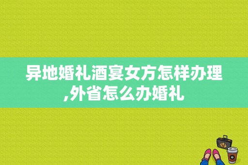 异地婚礼酒宴女方怎样办理,外省怎么办婚礼