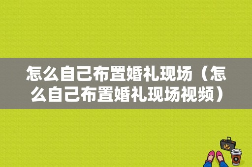 怎么自己布置婚礼现场（怎么自己布置婚礼现场视频）