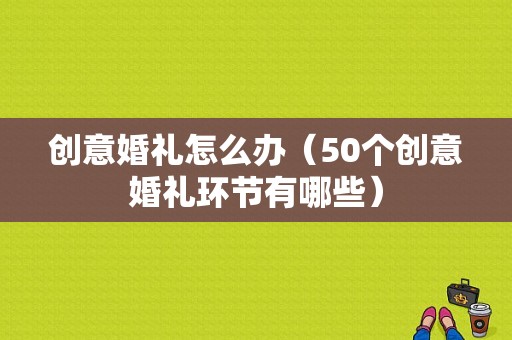 创意婚礼怎么办（50个创意婚礼环节有哪些）