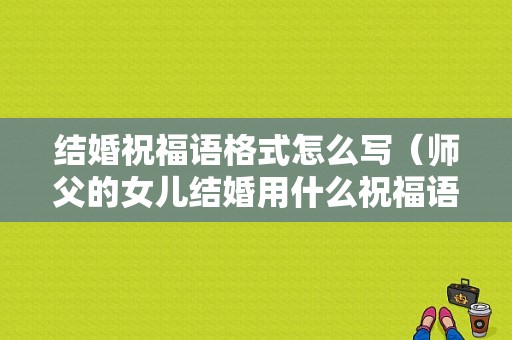 结婚祝福语格式怎么写（师父的女儿结婚用什么祝福语对师父说）