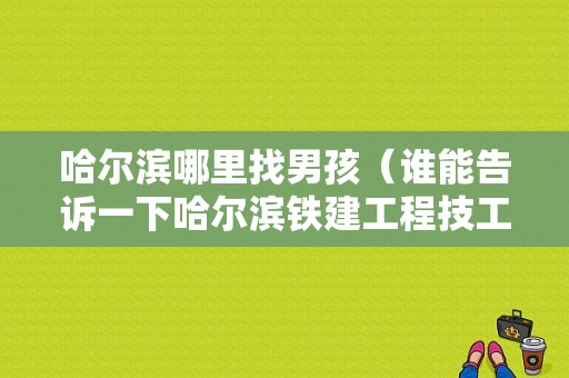 哈尔滨哪里找男孩（谁能告诉一下哈尔滨铁建工程技工学校就业去向）