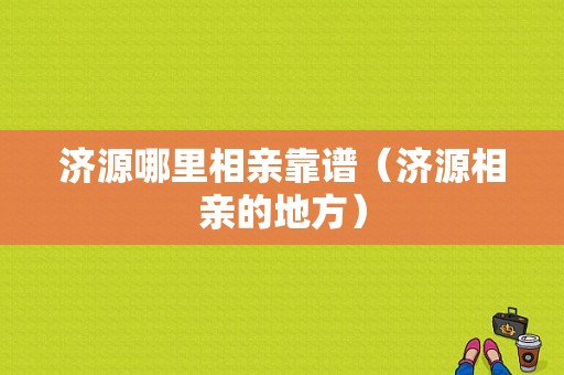 济源哪里相亲靠谱（济源相亲的地方）