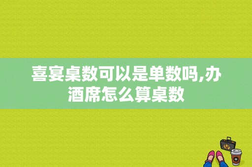 喜宴桌数可以是单数吗,办酒席怎么算桌数