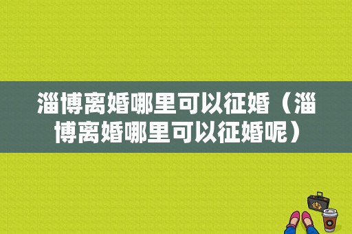 淄博离婚哪里可以征婚（淄博离婚哪里可以征婚呢）