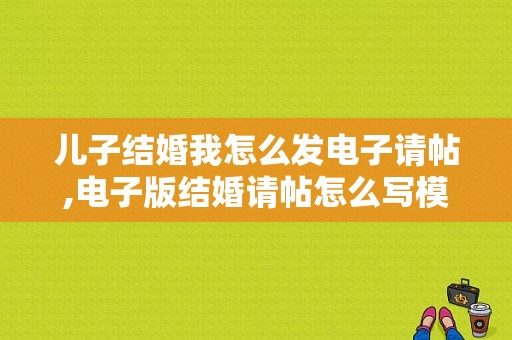 儿子结婚我怎么发电子请帖,电子版结婚请帖怎么写模板