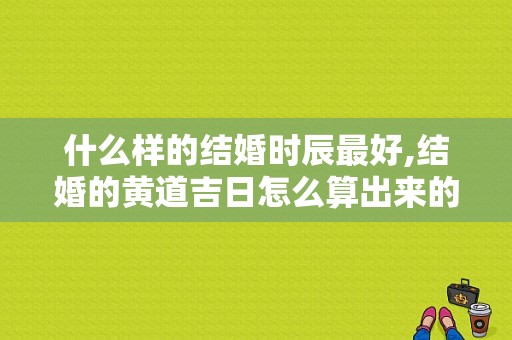 什么样的结婚时辰最好,结婚的黄道吉日怎么算出来的