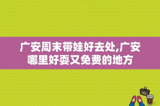 广安周末带娃好去处,广安哪里好耍又免费的地方