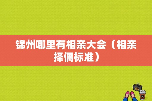 锦州哪里有相亲大会（相亲择偶标准）